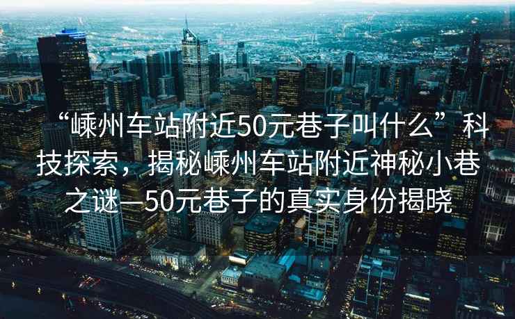 “嵊州車站附近50元巷子叫什么”科技探索，揭秘嵊州車站附近神秘小巷之謎—50元巷子的真實身份揭曉