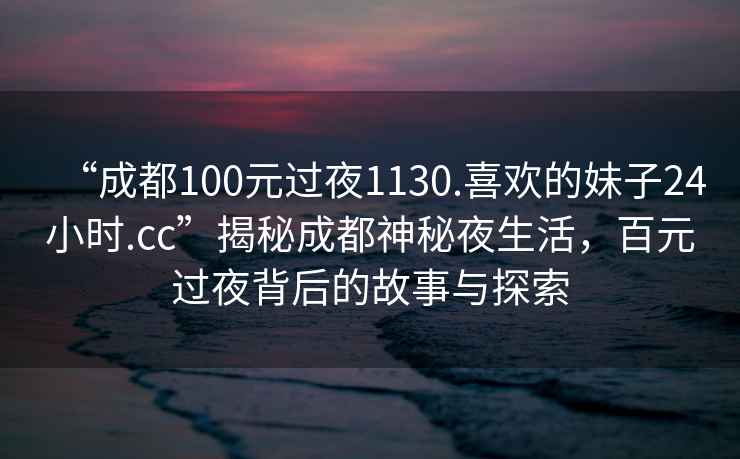 “成都100元過夜1130.喜歡的妹子24小時.cc”揭秘成都神秘夜生活，百元過夜背后的故事與探索