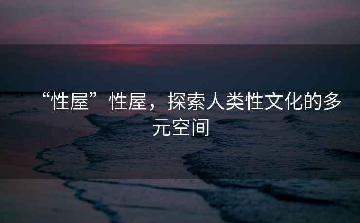 “性屋”性屋，探索人類性文化的多元空間