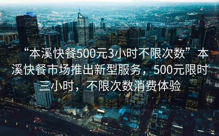 “本溪快餐500元3小時不限次數”本溪快餐市場推出新型服務，500元限時三小時，不限次數消費體驗