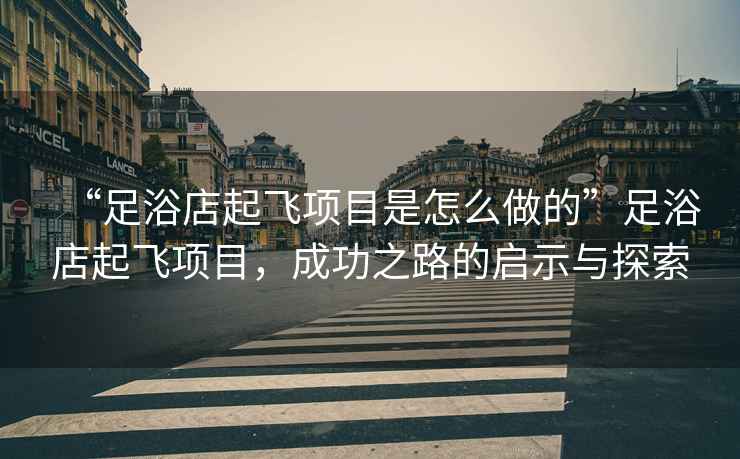 “足浴店起飛項目是怎么做的”足浴店起飛項目，成功之路的啟示與探索