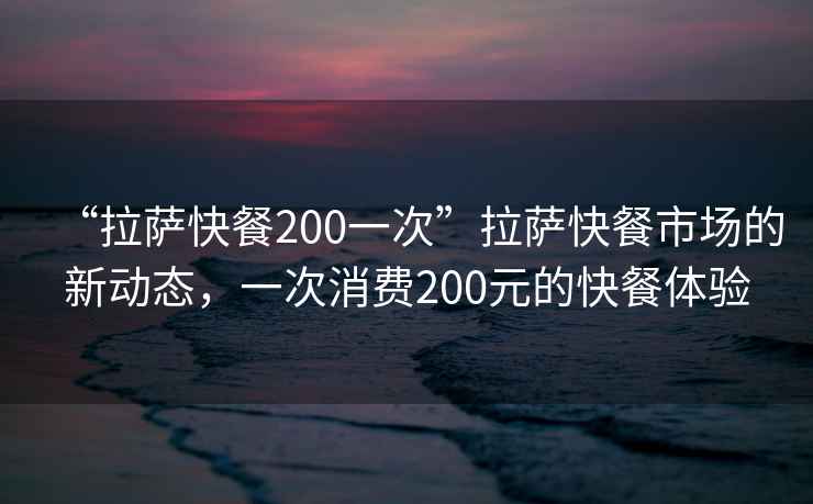 “拉薩快餐200一次”拉薩快餐市場的新動態(tài)，一次消費(fèi)200元的快餐體驗(yàn)