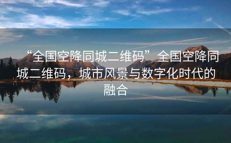 “全國空降同城二維碼”全國空降同城二維碼，城市風景與數字化時代的融合