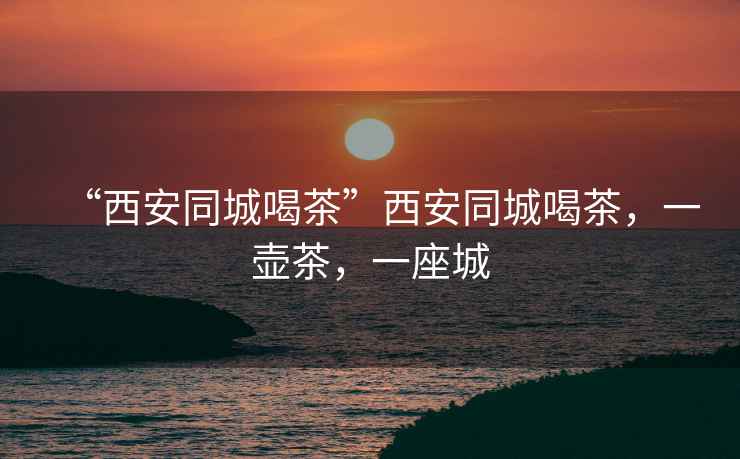 “西安同城喝茶”西安同城喝茶，一壺茶，一座城