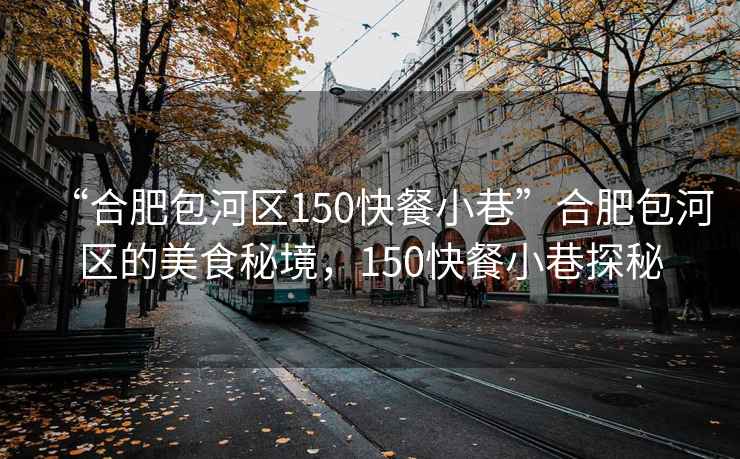 “合肥包河區(qū)150快餐小巷”合肥包河區(qū)的美食秘境，150快餐小巷探秘