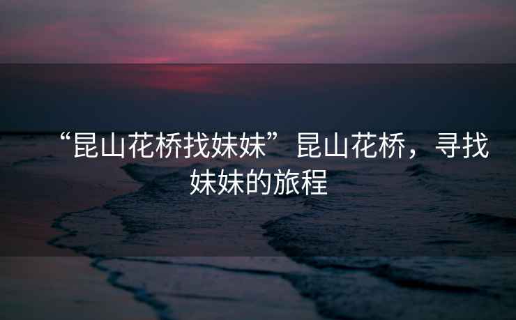 “昆山花橋找妹妹”昆山花橋，尋找妹妹的旅程