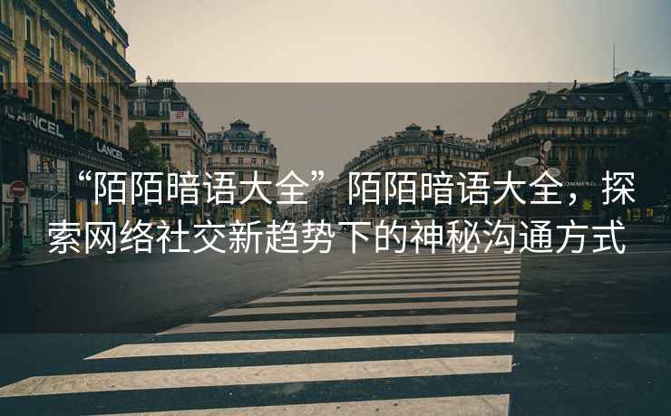 “陌陌暗語大全”陌陌暗語大全，探索網絡社交新趨勢下的神秘溝通方式