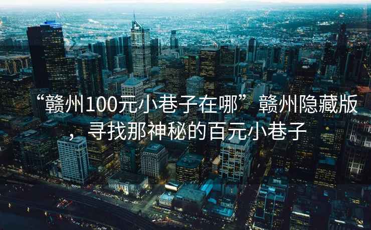 “贛州100元小巷子在哪”贛州隱藏版，尋找那神秘的百元小巷子