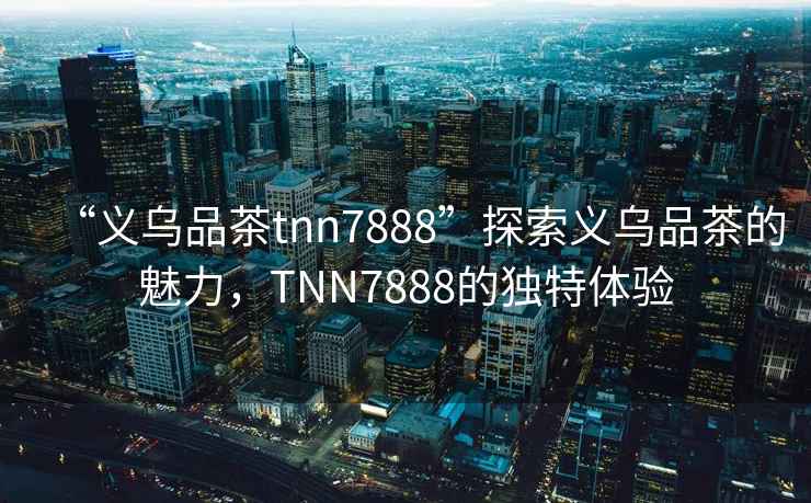 “義烏品茶tnn7888”探索義烏品茶的魅力，TNN7888的獨特體驗