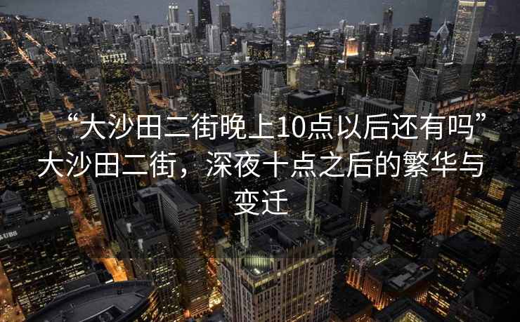 “大沙田二街晚上10點以后還有嗎”大沙田二街，深夜十點之后的繁華與變遷