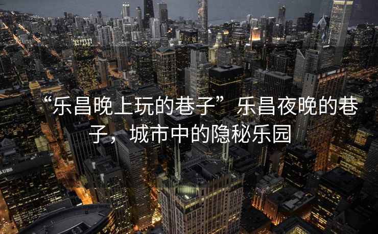 “樂昌晚上玩的巷子”樂昌夜晚的巷子，城市中的隱秘樂園