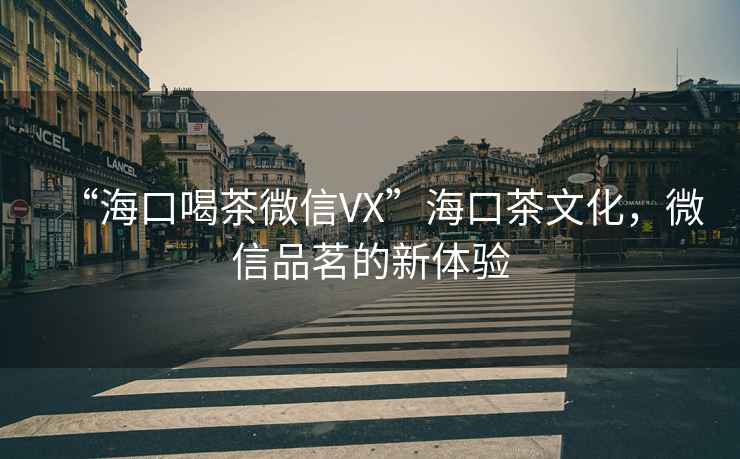 “海口喝茶微信VX”?？诓栉幕?，微信品茗的新體驗