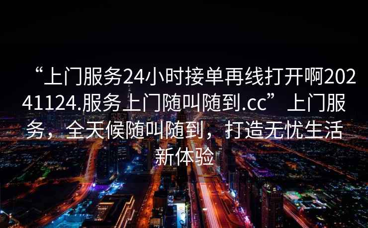 “上門服務24小時接單再線打開啊20241124.服務上門隨叫隨到.cc”上門服務，全天候隨叫隨到，打造無憂生活新體驗