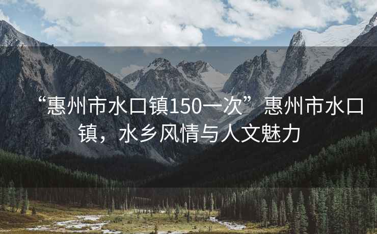 “惠州市水口鎮(zhèn)150一次”惠州市水口鎮(zhèn)，水鄉(xiāng)風(fēng)情與人文魅力