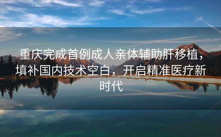 重慶完成首例成人親體輔助肝移植，填補國內技術空白，開啟精準醫療新時代