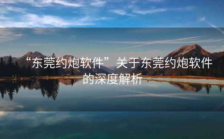 “東莞約炮軟件”關(guān)于東莞約炮軟件的深度解析