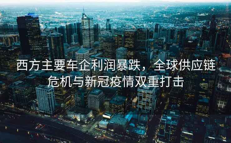 西方主要車企利潤暴跌，全球供應鏈危機與新冠疫情雙重打擊