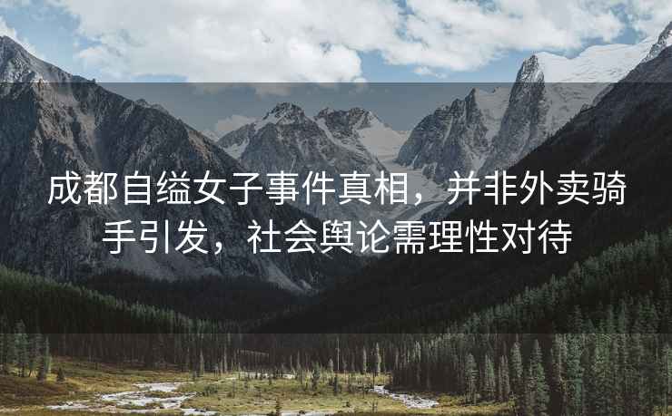成都自縊女子事件真相，并非外賣騎手引發(fā)，社會輿論需理性對待
