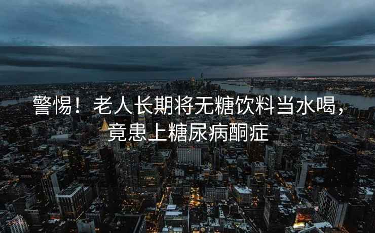 警惕！老人長(zhǎng)期將無糖飲料當(dāng)水喝，竟患上糖尿病酮癥