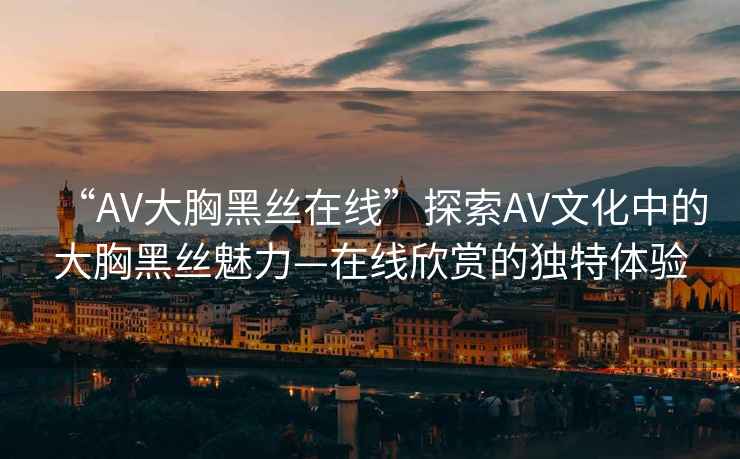 “AV大胸黑絲在線”探索AV文化中的大胸黑絲魅力—在線欣賞的獨(dú)特體驗(yàn)