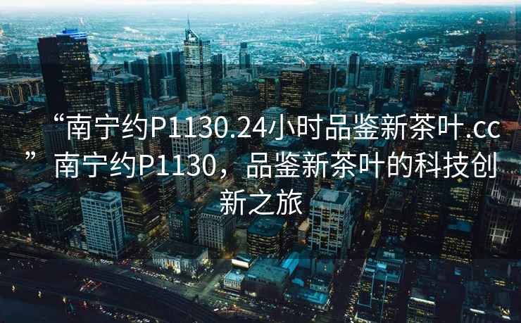 “南寧約P1130.24小時(shí)品鑒新茶葉.cc”南寧約P1130，品鑒新茶葉的科技創(chuàng)新之旅