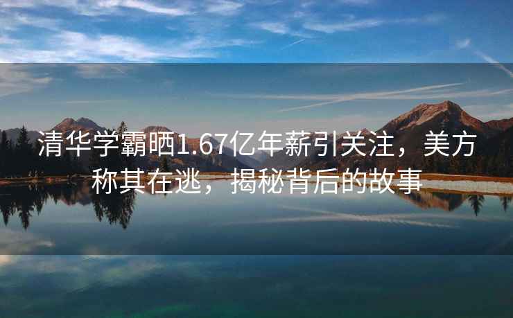 清華學霸曬1.67億年薪引關注，美方稱其在逃，揭秘背后的故事
