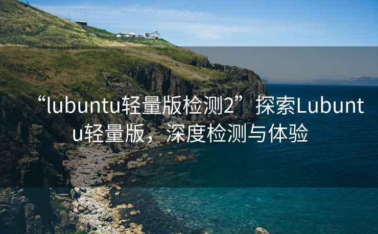 “lubuntu輕量版檢測2”探索Lubuntu輕量版，深度檢測與體驗