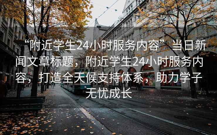“附近學(xué)生24小時(shí)服務(wù)內(nèi)容”當(dāng)日新聞文章標(biāo)題，附近學(xué)生24小時(shí)服務(wù)內(nèi)容，打造全天候支持體系，助力學(xué)子無(wú)憂成長(zhǎng)