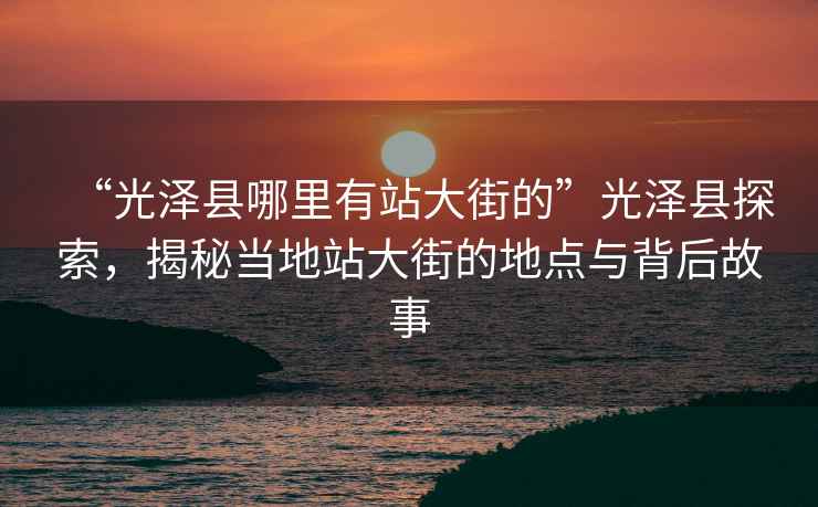 “光澤縣哪里有站大街的”光澤縣探索，揭秘當地站大街的地點與背后故事