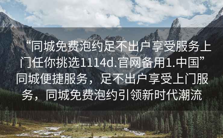 “同城免費泡約足不出戶享受服務上門任你挑選1114d.官網備用1.中國”同城便捷服務，足不出戶享受上門服務，同城免費泡約引領新時代潮流
