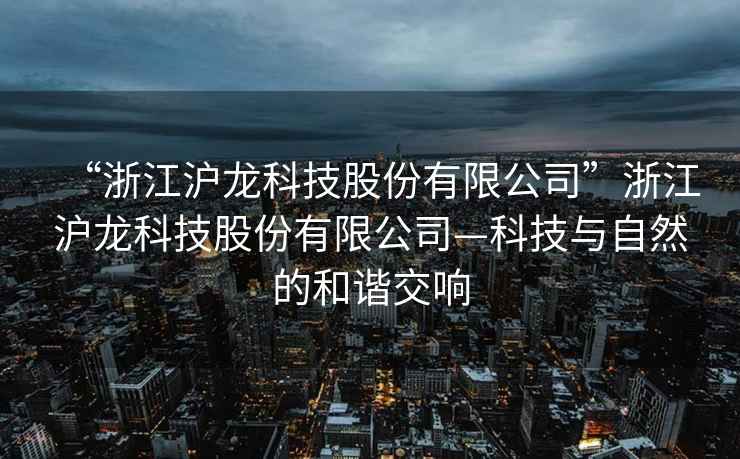 “浙江滬龍科技股份有限公司”浙江滬龍科技股份有限公司—科技與自然的和諧交響