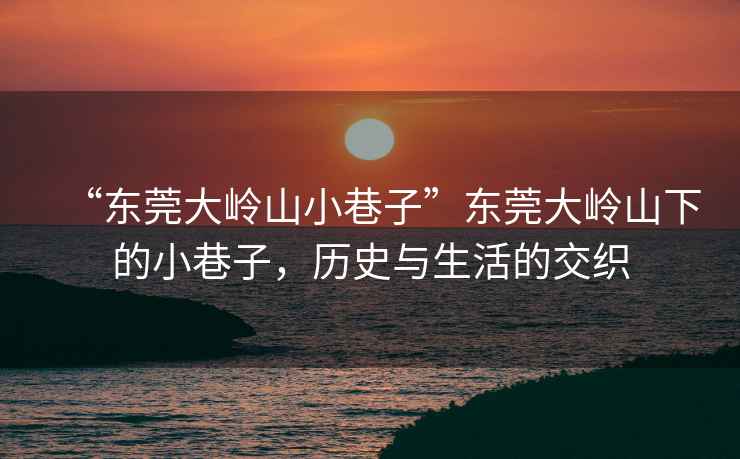 “東莞大嶺山小巷子”東莞大嶺山下的小巷子，歷史與生活的交織