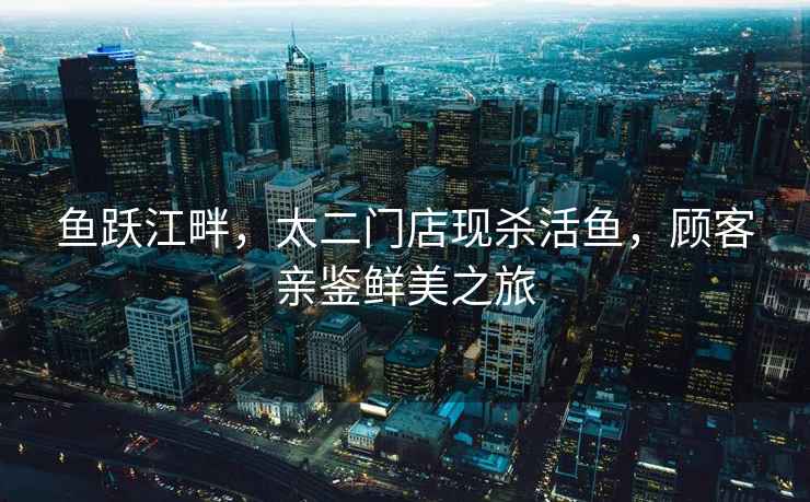 魚躍江畔，太二門店現殺活魚，顧客親鑒鮮美之旅