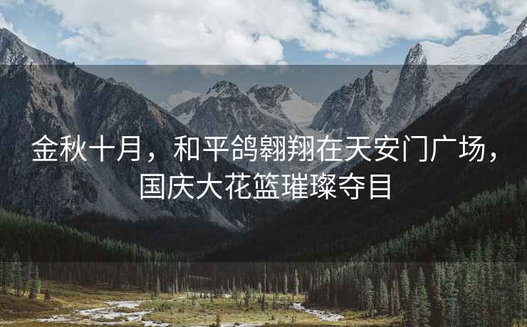 金秋十月，和平鴿翱翔在天安門廣場，國慶大花籃璀璨奪目
