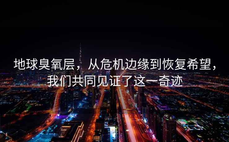 地球臭氧層，從危機邊緣到恢復希望，我們共同見證了這一奇跡