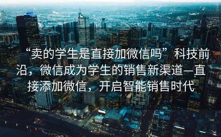 “賣的學(xué)生是直接加微信嗎”科技前沿，微信成為學(xué)生的銷售新渠道—直接添加微信，開啟智能銷售時代
