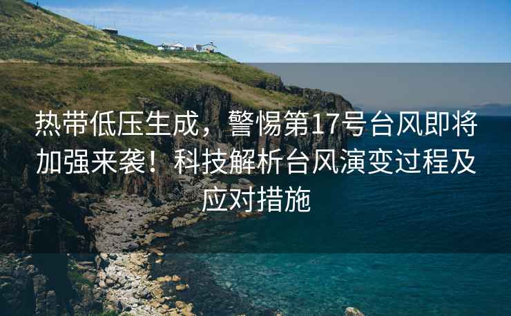 熱帶低壓生成，警惕第17號臺風即將加強來襲！科技解析臺風演變過程及應對措施
