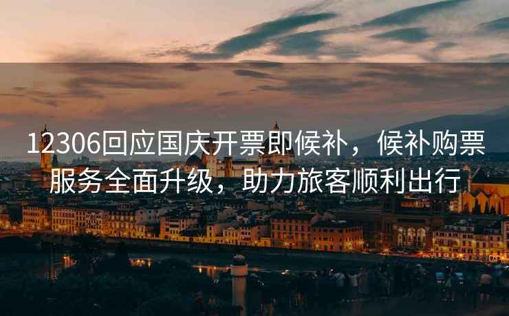 12306回應國慶開票即候補，候補購票服務全面升級，助力旅客順利出行