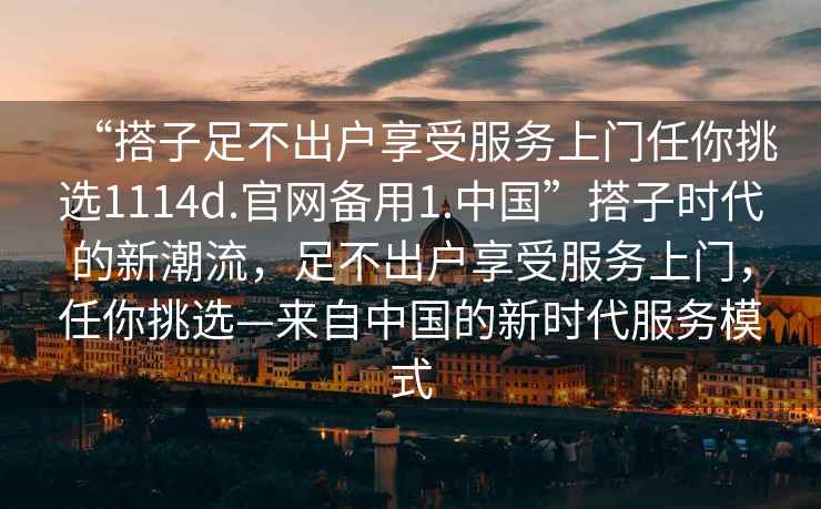 “搭子足不出戶享受服務上門任你挑選1114d.官網備用1.中國”搭子時代的新潮流，足不出戶享受服務上門，任你挑選—來自中國的新時代服務模式