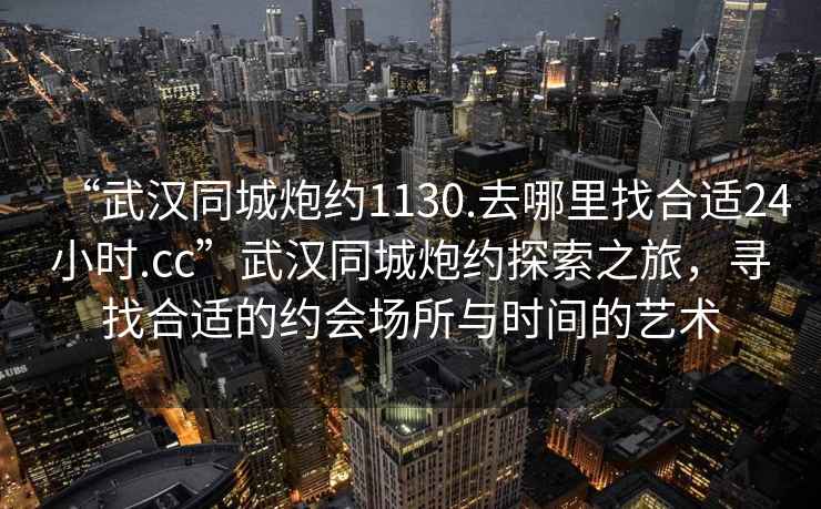 “武漢同城炮約1130.去哪里找合適24小時.cc”武漢同城炮約探索之旅，尋找合適的約會場所與時間的藝術