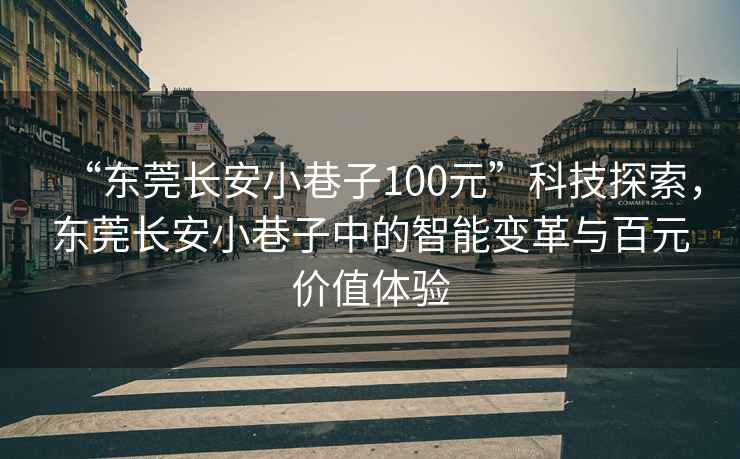 “東莞長安小巷子100元”科技探索，東莞長安小巷子中的智能變革與百元價值體驗
