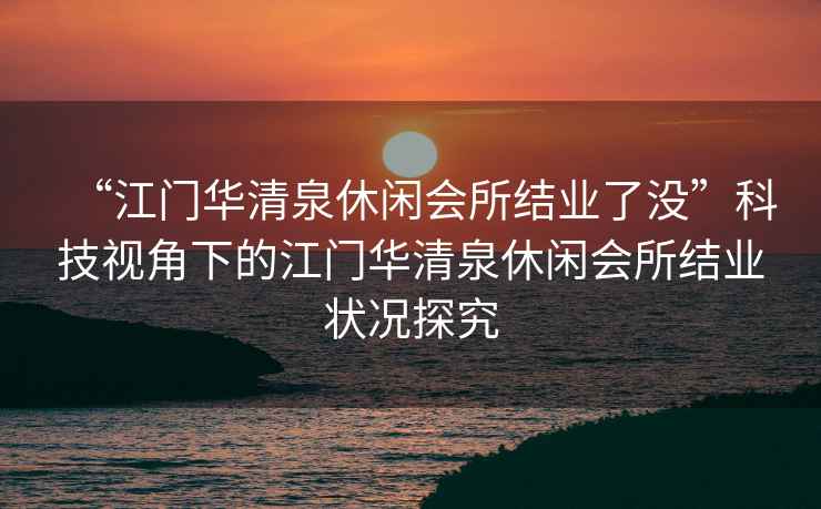 “江門華清泉休閑會所結業了沒”科技視角下的江門華清泉休閑會所結業狀況探究
