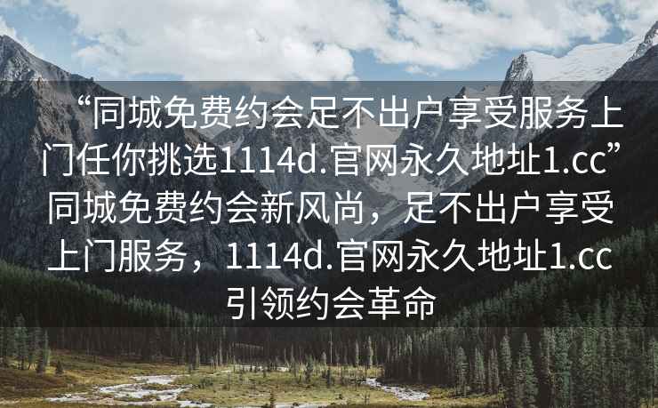 “同城免費約會足不出戶享受服務上門任你挑選1114d.官網永久地址1.cc”同城免費約會新風尚，足不出戶享受上門服務，1114d.官網永久地址1.cc引領約會革命