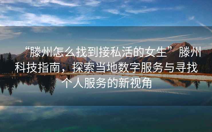 “滕州怎么找到接私活的女生”滕州科技指南，探索當地數字服務與尋找個人服務的新視角