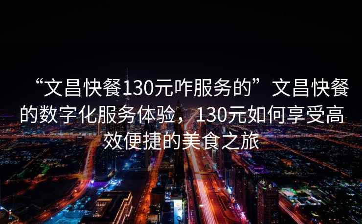 “文昌快餐130元咋服務(wù)的”文昌快餐的數(shù)字化服務(wù)體驗(yàn)，130元如何享受高效便捷的美食之旅