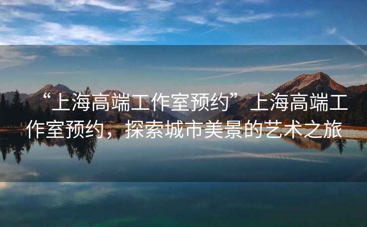 “上海高端工作室預約”上海高端工作室預約，探索城市美景的藝術之旅