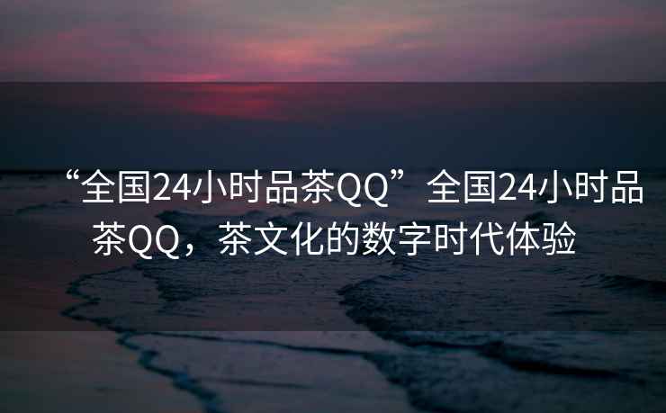 “全國24小時品茶QQ”全國24小時品茶QQ，茶文化的數字時代體驗
