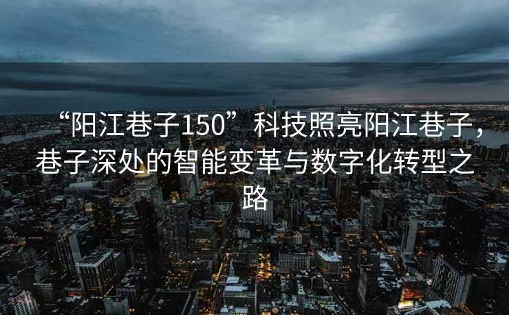 “陽江巷子150”科技照亮陽江巷子，巷子深處的智能變革與數字化轉型之路