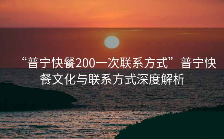 “普寧快餐200一次聯系方式”普寧快餐文化與聯系方式深度解析