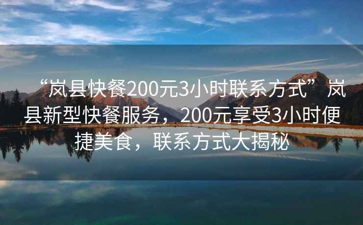 “嵐縣快餐200元3小時聯(lián)系方式”嵐縣新型快餐服務，200元享受3小時便捷美食，聯(lián)系方式大揭秘